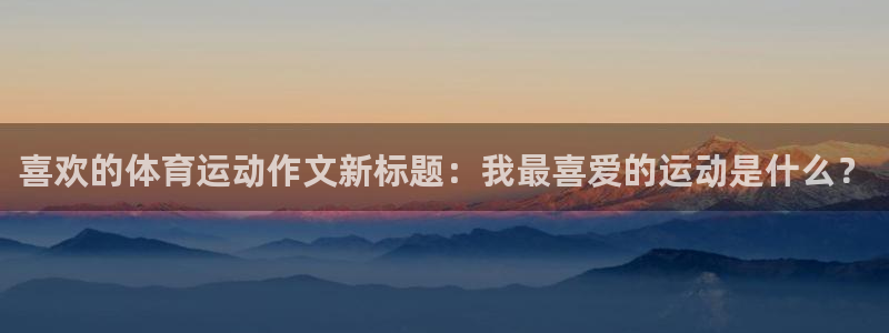 熊猫体育公园：喜欢的体育运动作文新标题：我最喜爱的运动是什么？