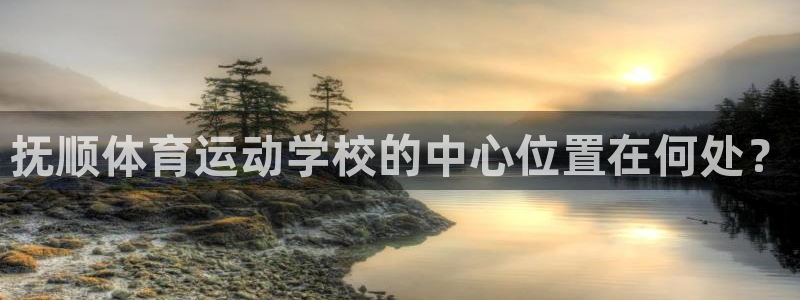 熊猫体育v3.新网页.org：抚顺体育运动学校的中心位置在何处？