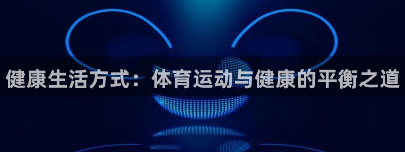 熊猫体育手机版下载：健康生活方式：体育运动与健康的平衡之道