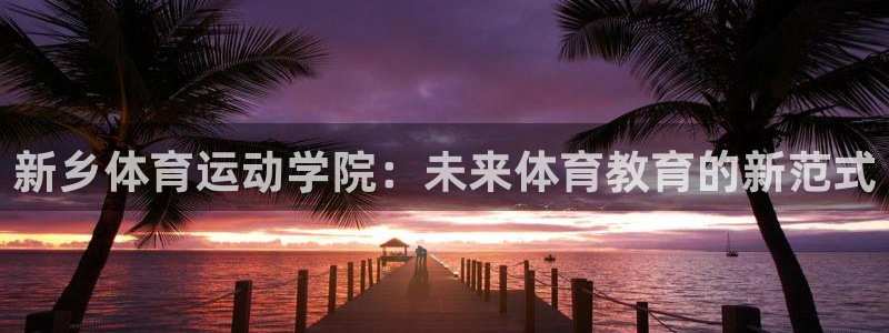 熊猫体育直播：新乡体育运动学院：未来体育教育的新范式
