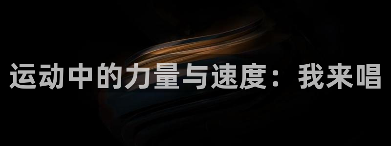 熊猫体育v3.新网页.org：运动中的力量与速度：我来唱